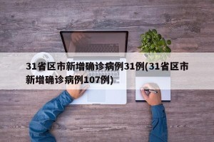 31省区市新增确诊病例31例(31省区市新增确诊病例107例)