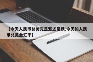 【今天人民币兑美元是涨还是跌,今天的人民币兑美金汇率】