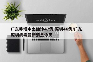广东昨增本土确诊47例:深圳46例/广东深圳病毒最新消息今天