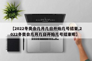 【2022冬奥会几月几日开始几号结束,2022冬奥会几月几日开始几号结束呢】