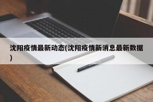 沈阳疫情最新动态(沈阳疫情新消息最新数据)