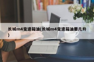 长城m4变速箱油(长城m4变速箱油要几升)