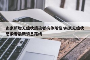 南京新增无症状感染者抗体阳性/南京无症状感染者最新消息路线