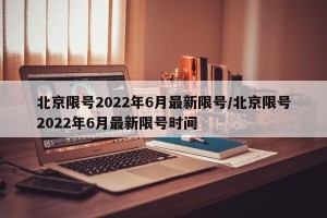 北京限号2022年6月最新限号/北京限号2022年6月最新限号时间