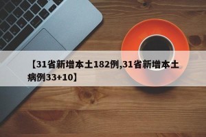 【31省新增本土182例,31省新增本土病例33+10】