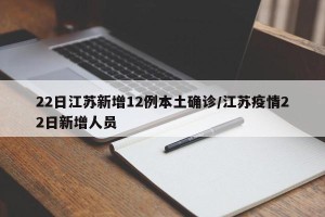 22日江苏新增12例本土确诊/江苏疫情22日新增人员