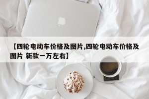 【四轮电动车价格及图片,四轮电动车价格及图片 新款一万左右】