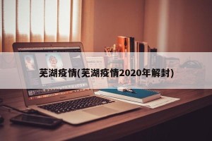 芜湖疫情(芜湖疫情2020年解封)