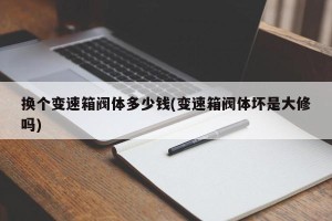 换个变速箱阀体多少钱(变速箱阀体坏是大修吗)