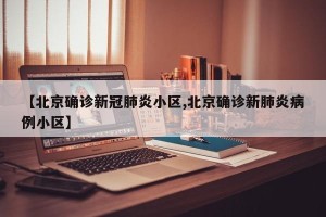 【北京确诊新冠肺炎小区,北京确诊新肺炎病例小区】