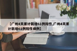 【广州4天累计新增61例阳性,广州4天累计新增61例阳性病例】