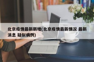 北京疫情最新新增(北京疫情最新情况 最新消息 疑似病例)