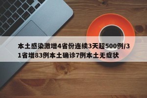 本土感染激增4省份连续3天超500例/31省增83例本土确诊7例本土无症状