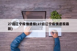 27日辽宁疫情速报(27日辽宁疫情速报最新)