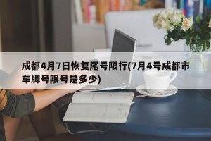 成都4月7日恢复尾号限行(7月4号成都市车牌号限号是多少)