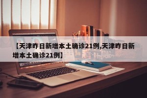 【天津昨日新增本土确诊21例,天津昨日新增本土确诊21例】