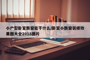 小户型卧室飘窗能干什么/卧室小飘窗装修效果图大全2018图片