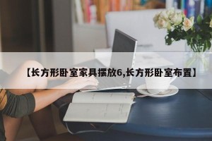 【长方形卧室家具摆放6,长方形卧室布置】