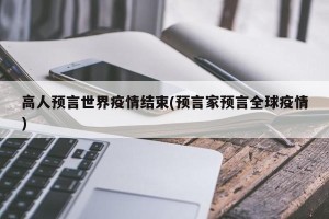 高人预言世界疫情结束(预言家预言全球疫情)