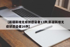 【新疆新增无症状感染者13例,新疆新增无症状感染者26例】