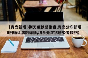 【青岛新增3例无症状感染者,青岛公布新增6例确诊病例详情,均系无症状感染者转归】