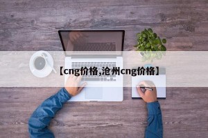 【cng价格,沧州cng价格】