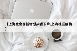 【上海社会面新增感染者下降,上海社区疫情】
