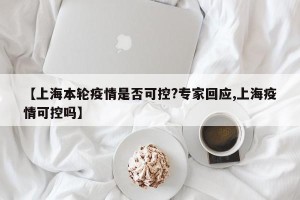 【上海本轮疫情是否可控?专家回应,上海疫情可控吗】