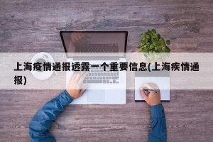 上海疫情通报透露一个重要信息(上海疾情通报)