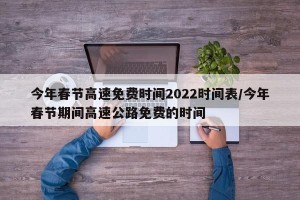 今年春节高速免费时间2022时间表/今年春节期间高速公路免费的时间