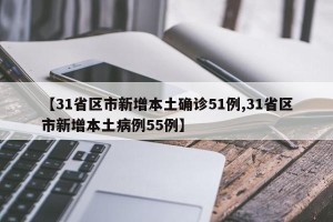 【31省区市新增本土确诊51例,31省区市新增本土病例55例】