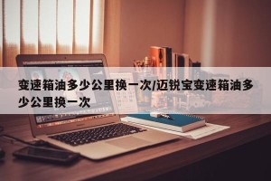 变速箱油多少公里换一次/迈锐宝变速箱油多少公里换一次