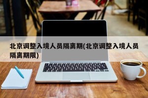 北京调整入境人员隔离期(北京调整入境人员隔离期限)