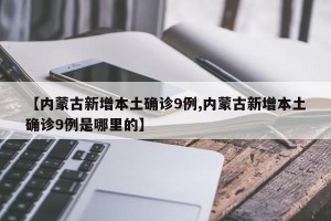 【内蒙古新增本土确诊9例,内蒙古新增本土确诊9例是哪里的】