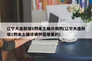 辽宁大连新增1例本土确诊病例(辽宁大连新增1例本土确诊病例是哪里的)
