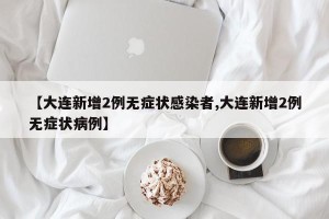 【大连新增2例无症状感染者,大连新增2例无症状病例】