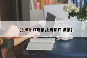 【上海松江疫情,上海松江 疫情】