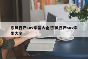 东风日产suv车型大全/东风日产suv车型大全