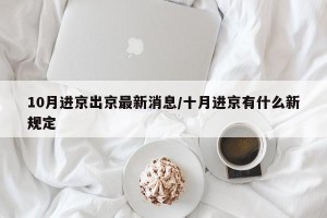 10月进京出京最新消息/十月进京有什么新规定