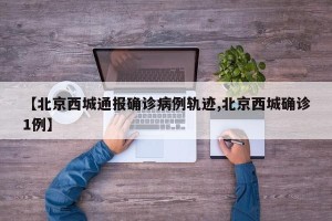 【北京西城通报确诊病例轨迹,北京西城确诊1例】