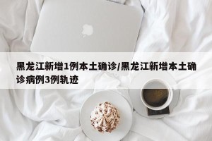 黑龙江新增1例本土确诊/黑龙江新增本土确诊病例3例轨迹