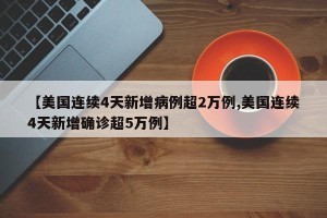 【美国连续4天新增病例超2万例,美国连续4天新增确诊超5万例】