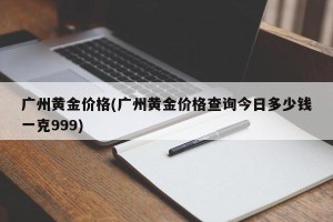 广州黄金价格(广州黄金价格查询今日多少钱一克999)