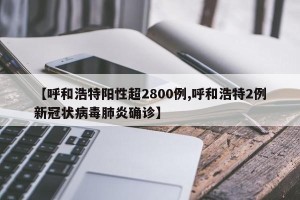【呼和浩特阳性超2800例,呼和浩特2例新冠状病毒肺炎确诊】
