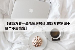 【建瓯万春一品毛坯房房价,建瓯万祥家园小区二手房出售】