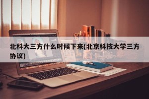 北科大三方什么时候下来(北京科技大学三方协议)
