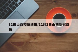 12日山西疫情速报/12月2日山西新冠疫情