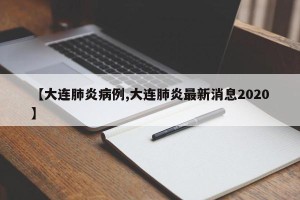 【大连肺炎病例,大连肺炎最新消息2020】