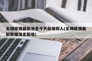 无锡疫情最新消息今天新增四人(无锡疫情最新数据消息新增)