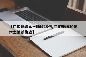 【广东新增本土确诊19例,广东新增19例本土确诊轨迹】